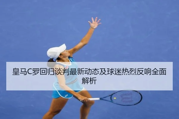 皇马C罗回归谈判最新动态及球迷热烈反响全面解析 | Sports